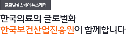글로벌헬스케어 뉴스레터 한국의료의 글로벌화 한국보건산업진흥원이 함께합니다