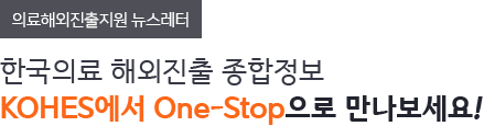 의료해외진출지원 뉴스레터 - 
한국의료 해외진출 종합정보 KOHES에서 One-Stop으로 만나보세요!