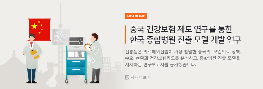 headline 중국 건강보험 제도 연구를 통한 한국 종합병원 진출 모델 개발 연구 진흥원은 의료해외진출이 가장 활발한 중국의  보건의료 정책, 수요, 현황과 건강보험제도를 분석하고, 종합병원 진출 모델을 제시하는 연구보고서를 공개했습니다. 자세히보기