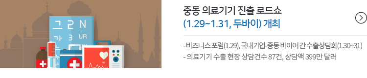 중동 의료기기 진출 로드쇼 (1.29~1.31, 두바이) 개최 - - 비즈니스 포럼(1.29), 국내기업-중동 바이어 간 수출상담회(1.30~31)- 의료기기 수출 현장 상담건수 87건, 상담액 399만 달러