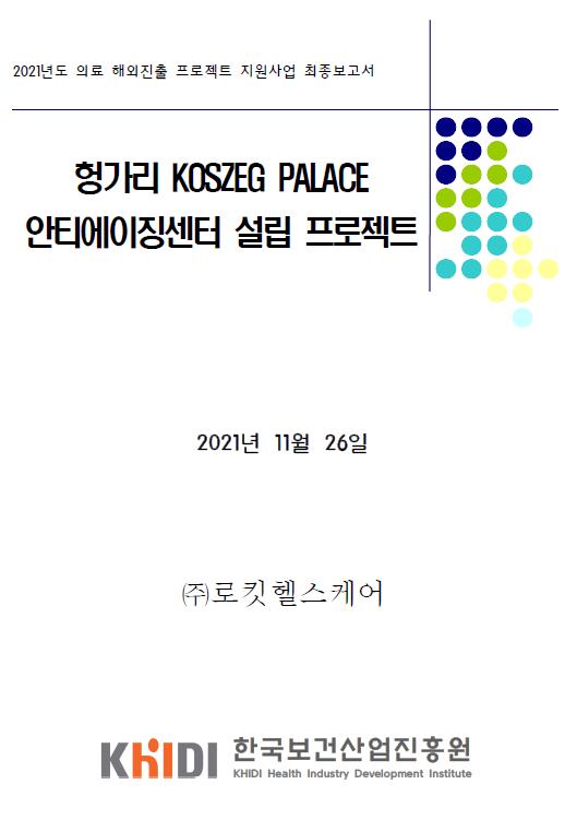 2021년도 의료 해외진출 프로젝트 지원사업 최종보고서 - 헝가리 KOSZEG PALACE 안티에이징 설립 프로젝트 (로킷 헬스케어 , 한국보건산업진흥원)