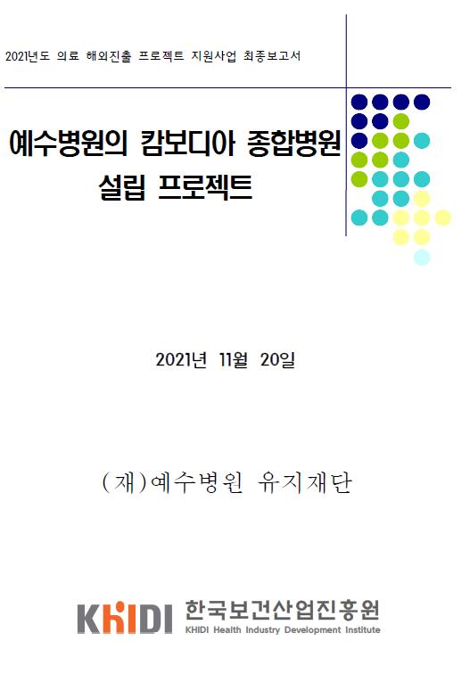 2021년도 의료 해외진출 프로젝트 지원사업 최종보고서 - 예수병원의 캄보디아 종합병원 설립 프로젝트 (예수병원 유지재단 , 한국보건산업진흥원)