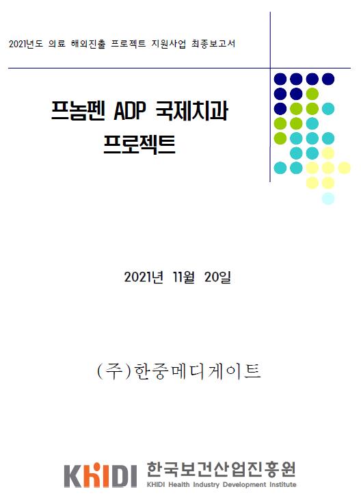 2021년도 의료 해외진출 프로젝트 지원사업 최종보고서 - 프놈펜 ADP 국제치과 프로젝트 (한중메디게이트 , 한국보건산업진흥원)
