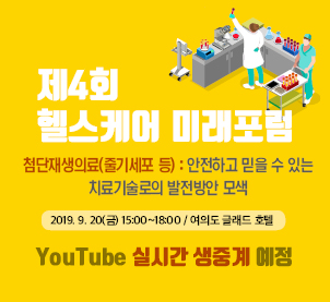 제4회 헬스케어 미래포럼 첨단재생의료(줄기세포 등) : 안전하고 믿을 수 있는 치료기술로의 발전방안 모색 2019.9.20(금) 15:00~18:00 / 여의도 글래드 호텔 You Tube 실기간 생중계 예정