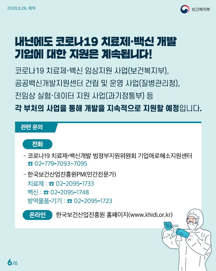 내년에도 코로나19 치료제 백신개발 기업에 대한 지원은 계속됩니다 코로나19 치료제 백신 임상지원 사업 보건복지부 공공백신개발지원센터 건립 및 운영사업 질병관리청 전임상 실험 데이터 지원 사업 과기정통부 등 각 부처의 사업을 통해 개발을 지속적으로 지원할 예정입니다