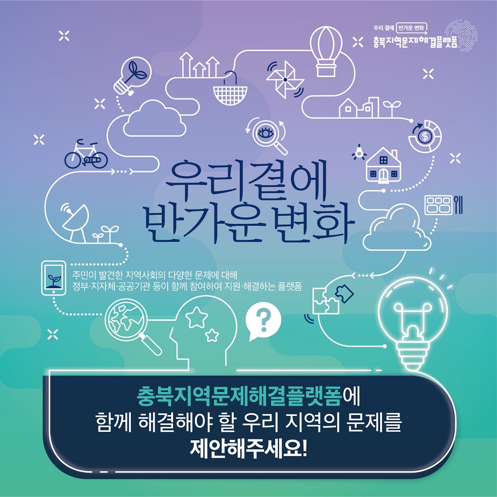 우리 곁에 반가운 변화 - 주민이 발견한 지역사회의 다양한 문제에 대해 정부 지자체·공공기관 등이 함께 참여하여 지원 해결하는 플랫폼 충북지역문제해결플랫폼에 함께 해결해야 할 우리 지역의 문제를 제안해주세요!