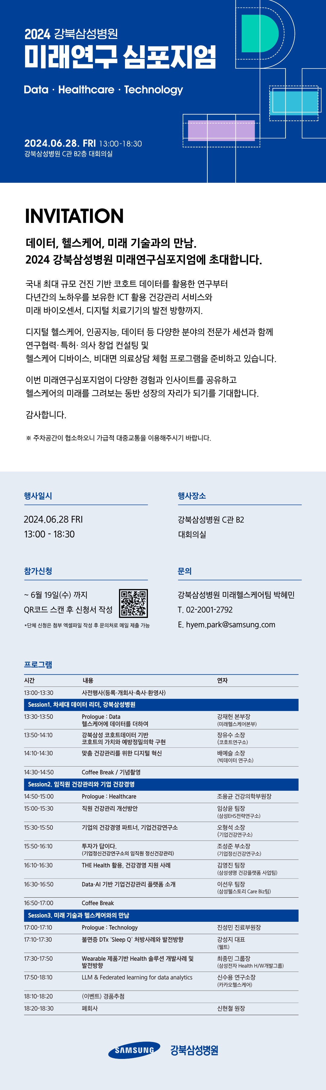 [강북삼성병원] 2024 미래연구 심포지엄 개최 안내 데이터, 헬스케어, 미래 기술과의 만남.2024 강북삼성병원 미래연구심포지엄에 초대합니다. 국내 최대 규모 건진 기반 코호트 데이터를 활용한 연구부터 다년간의 노하우를 보유한 ICT 활용 건강관리 서비스와 미래 바이오센서, 디지털 치료기기의 발전 방향까지. 디지털 헬스케어, 인공지능, 데이터 등 다양한 분야의 전문가 세션과 함께 연구협력· 특허· 의사 창업 컨설팅 및헬스케어 디바이스, 비대면 의료상담 체험 프로그램을 준비하고 있습니다. 이번 미래연구심포지엄이 다양한 경험과 인사이트를 공유하고 헬스케어의 미래를 그려보는 동반 성장의 자리가 되기를 기대합니다. 감사합니다.※ 주차공간이 협소하오니 가급적 대중교통을 이용해주시기 바랍니다.